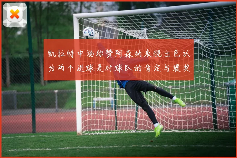 凯拉特中场称赞阿森纳表现出色认为两个进球是对球队的肯定与褒奖