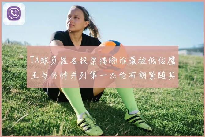 TA球员匿名投票揭晓谁最被低估鹰王与怀特并列第一杰伦布朗紧随其后