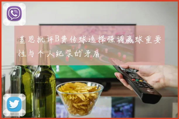 基恩批评B费传球选择强调赢球重要性与个人纪录的矛盾