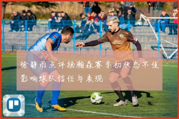 徐静雨点评杨瀚森赛季初状态不佳影响球队信任与表现