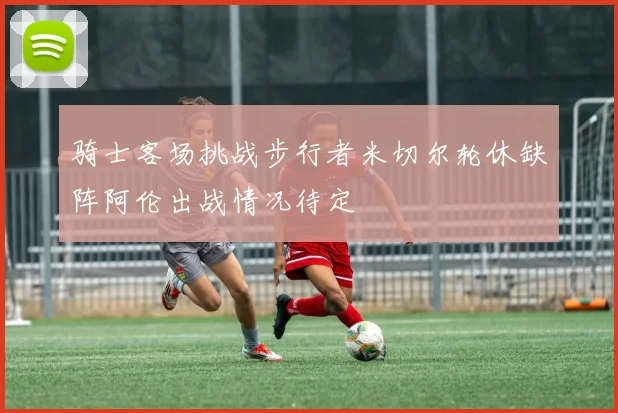 骑士客场挑战步行者米切尔轮休缺阵阿伦出战情况待定