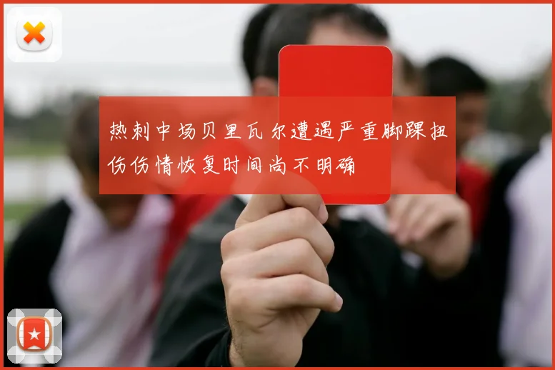 热刺中场贝里瓦尔遭遇严重脚踝扭伤伤情恢复时间尚不明确