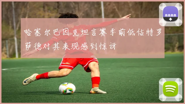 哈塞尔巴因克坦言赛季前低估特罗萨德对其表现感到惊讶