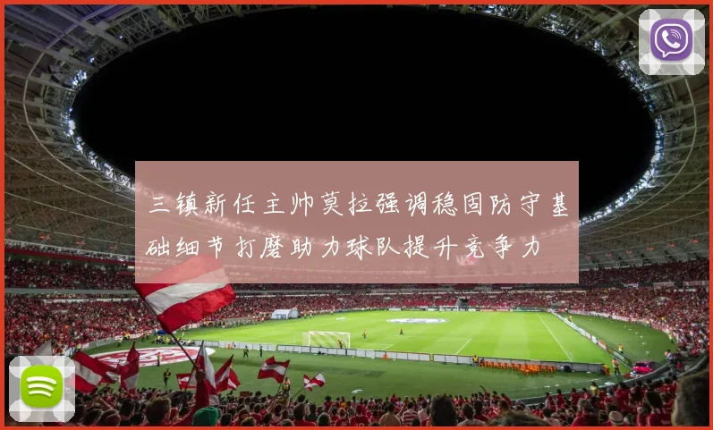 三镇新任主帅莫拉强调稳固防守基础细节打磨助力球队提升竞争力