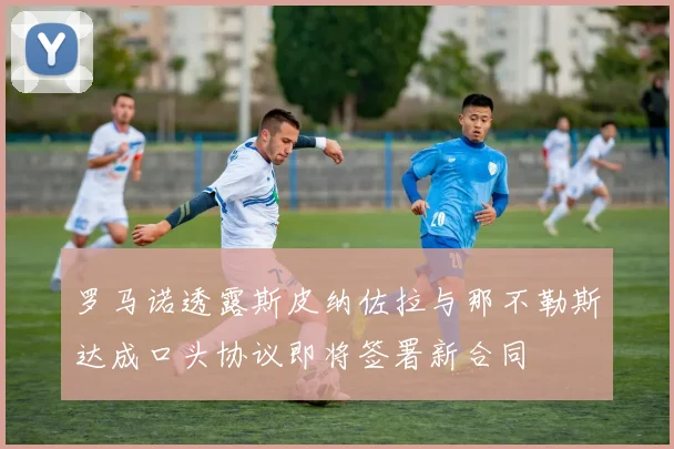 罗马诺透露斯皮纳佐拉与那不勒斯达成口头协议即将签署新合同