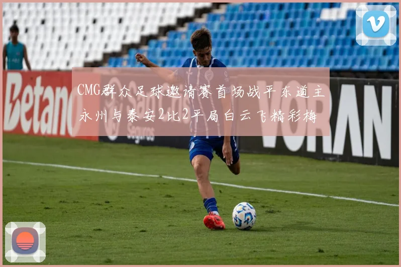 CMG群众足球邀请赛首场战平东道主永州与泰安2比2平局白云飞精彩梅开二度
