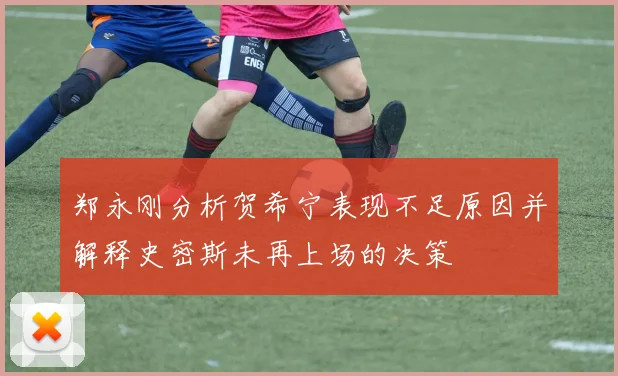 郑永刚分析贺希宁表现不足原因并解释史密斯未再上场的决策
