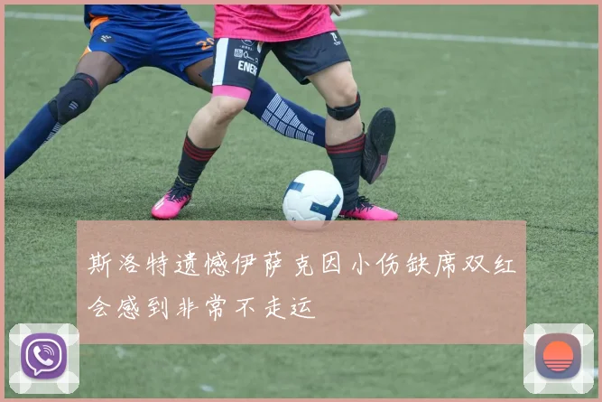 斯洛特遗憾伊萨克因小伤缺席双红会感到非常不走运