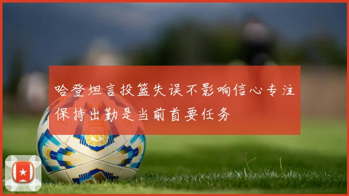 哈登坦言投篮失误不影响信心专注保持出勤是当前首要任务