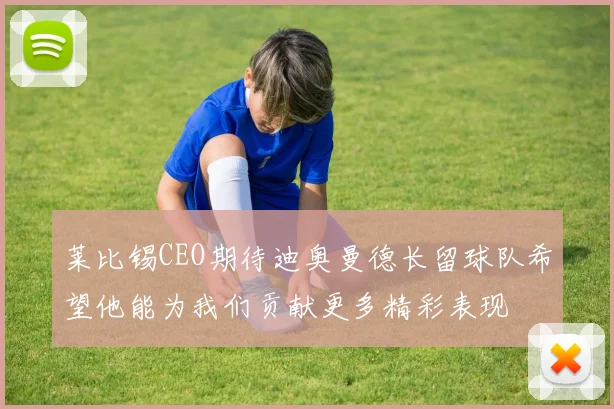 莱比锡CEO期待迪奥曼德长留球队希望他能为我们贡献更多精彩表现