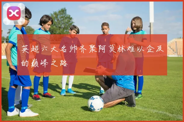 英超六大名帅齐聚阿莫林难以企及的巅峰之路