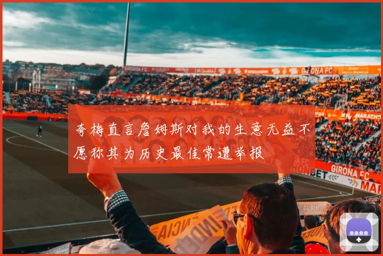 夸梅直言詹姆斯对我的生意无益不愿称其为历史最佳常遭举报