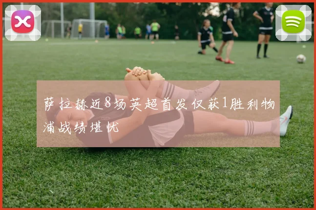 萨拉赫近8场英超首发仅获1胜利物浦战绩堪忧
