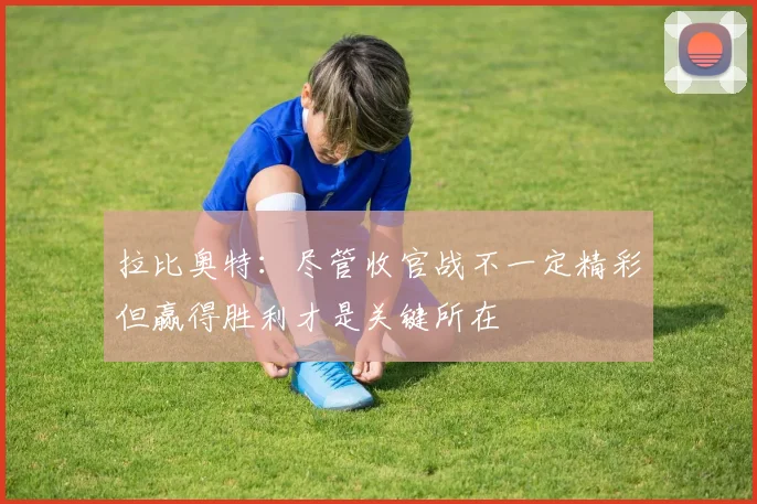 拉比奥特：尽管收官战不一定精彩但赢得胜利才是关键所在