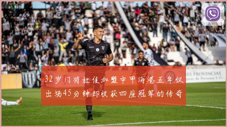 32岁门将杜佳加盟中甲海港五年仅出场45分钟却收获四座冠军的传奇经历