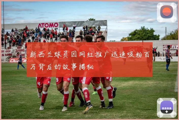 新西兰球员因网红推广迅速吸粉百万背后的故事揭秘
