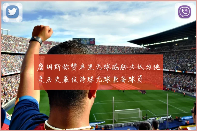 詹姆斯称赞库里无球威胁力认为他是历史最佳持球无球兼备球员