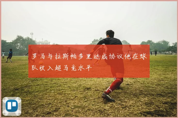 罗马与拉斯帕多里达成协议他在球队收入超马竞水平