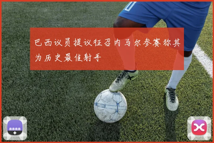 巴西议员提议征召内马尔参赛称其为历史最佳射手