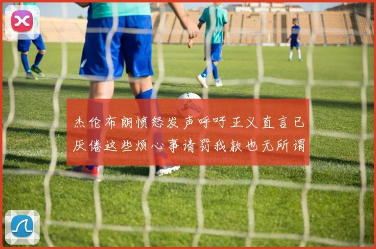 杰伦布朗愤怒发声呼吁正义直言已厌倦这些烦心事请罚我款也无所谓