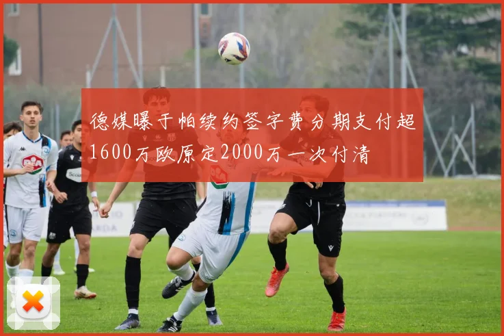 德媒曝于帕续约签字费分期支付超1600万欧原定2000万一次付清