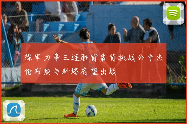 绿军力争三连胜背靠背挑战公牛杰伦布朗与科塔有望出战