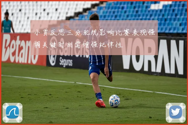 小贾反思三分犯规影响比赛表现强调关键时刻需增强纪律性