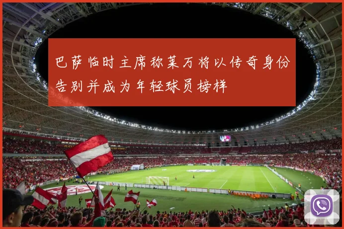巴萨临时主席称莱万将以传奇身份告别并成为年轻球员榜样