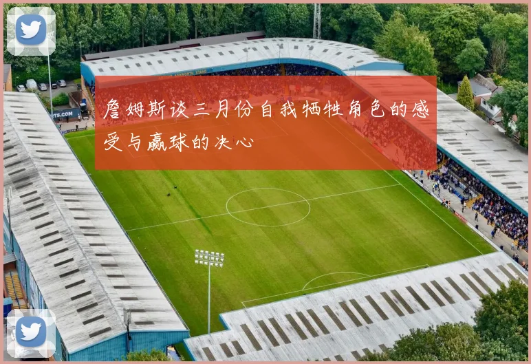 詹姆斯谈三月份自我牺牲角色的感受与赢球的决心